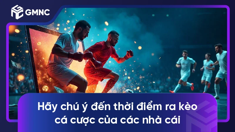 Hãy chú ý đến thời điểm ra kèo cá cược của các nhà cái